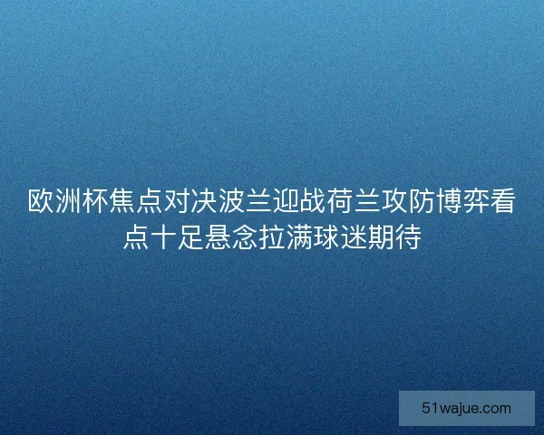 欧洲杯焦点对决波兰迎战荷兰攻防博弈看点十足悬念拉满球迷期待