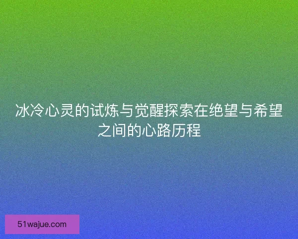 冰冷心灵的试炼与觉醒探索在绝望与希望之间的心路历程