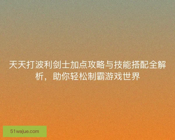天天打波利剑士加点攻略与技能搭配全解析，助你轻松制霸游戏世界