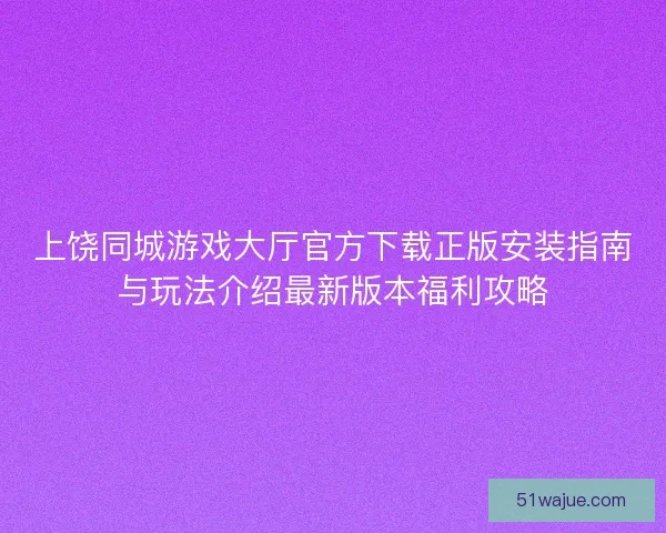 上饶同城游戏大厅官方下载正版安装指南与玩法介绍最新版本福利攻略