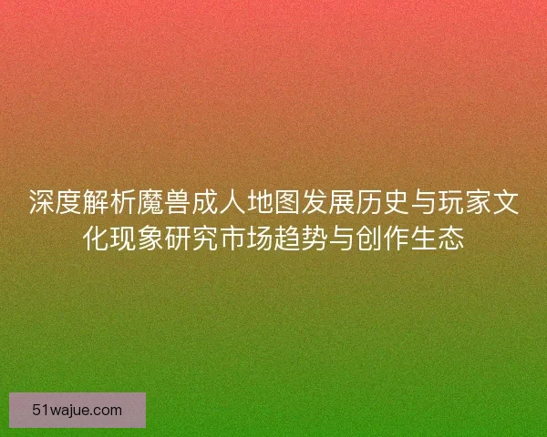 深度解析魔兽成人地图发展历史与玩家文化现象研究市场趋势与创作生态