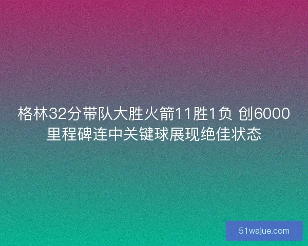 格林32分带队大胜火箭11胜1负 创6000里程碑连中关键球展现绝佳状态
