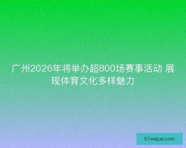 广州2026年将举办超800场赛事活动 展现体育文化多样魅力