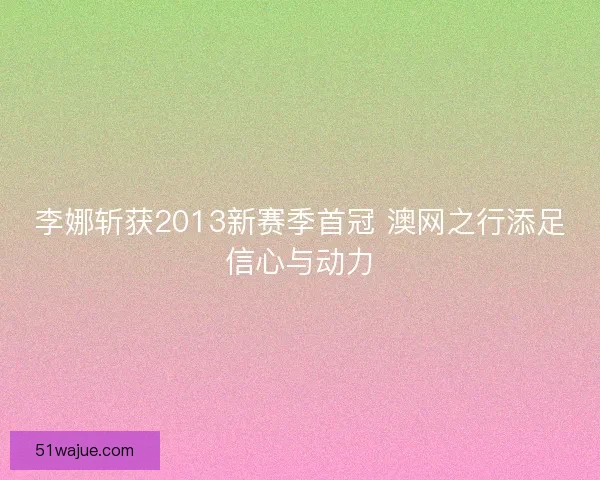 李娜斩获2013新赛季首冠 澳网之行添足信心与动力